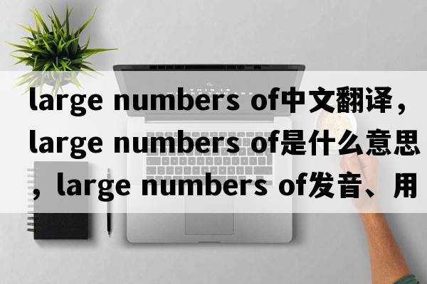 large numbers of中文翻譯，large numbers of是什么意思，large numbers of發(fā)音、用法及例句