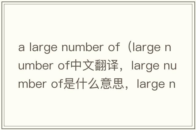 a large number of（large number of中文翻譯，large number of是什么意思，large number of發(fā)音、用法及例句）
