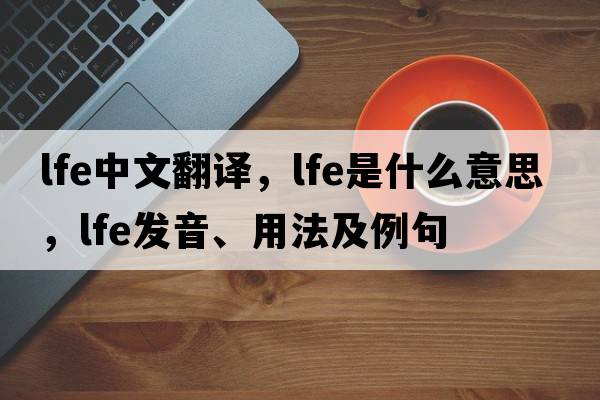 lfe中文翻譯，lfe是什么意思，lfe發(fā)音、用法及例句