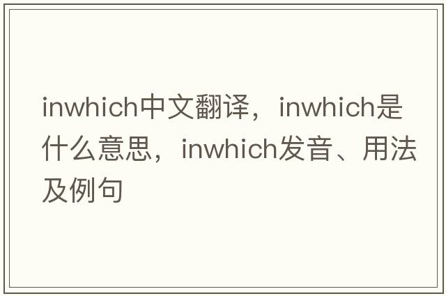 inwhich中文翻譯，inwhich是什么意思，inwhich發(fā)音、用法及例句