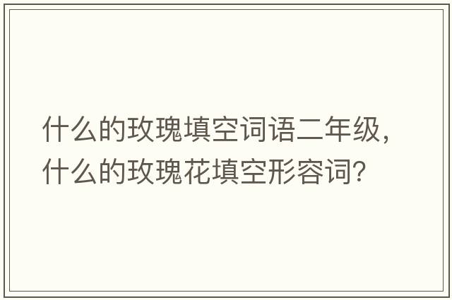 什么的玫瑰填空詞語(yǔ)二年級，什么的玫瑰花填空形容詞？