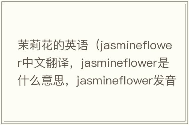 茉莉花的英語(yǔ)（jasmineflower中文翻譯，jasmineflower是什么意思，jasmineflower發(fā)音、用法及例句）