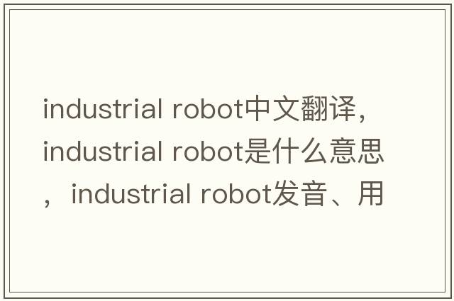 industrial robot中文翻譯，industrial robot是什么意思，industrial robot發(fā)音、用法及例句