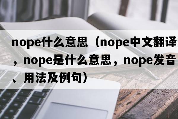 nope什么意思（nope中文翻譯，nope是什么意思，nope發(fā)音、用法及例句）