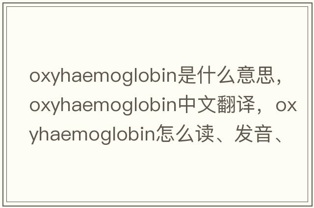 oxyhaemoglobin是什么意思，oxyhaemoglobin中文翻譯，oxyhaemoglobin怎么讀、發(fā)音、用法及例句