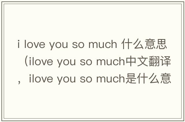 i love you so much 什么意思（ilove you so much中文翻譯，ilove you so much是什么意思，ilove you so much發(fā)音、用法及例句）