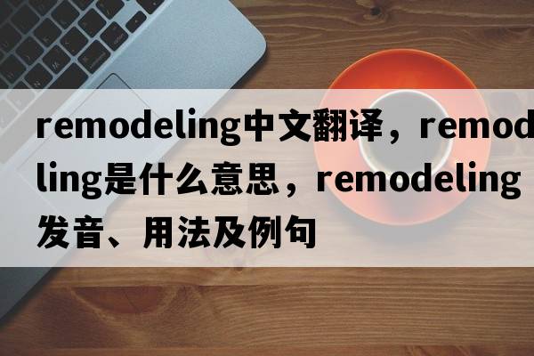 remodeling中文翻譯，remodeling是什么意思，remodeling發(fā)音、用法及例句