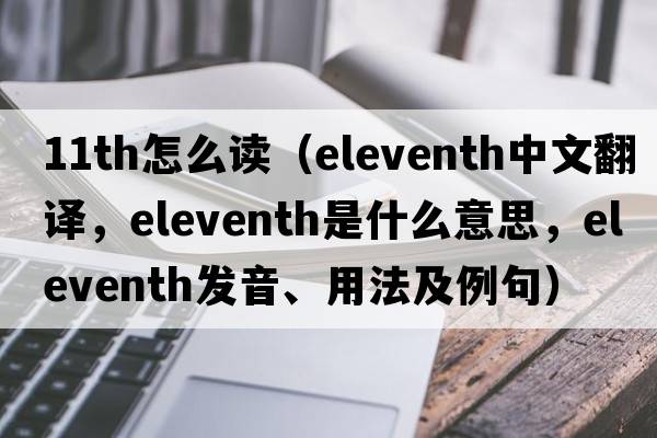 11th怎么讀（eleventh中文翻譯，eleventh是什么意思，eleventh發(fā)音、用法及例句）
