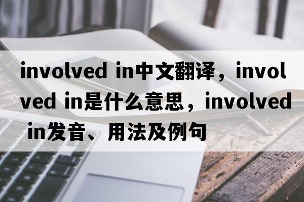 involved in中文翻譯，involved in是什么意思，involved in發(fā)音、用法及例句