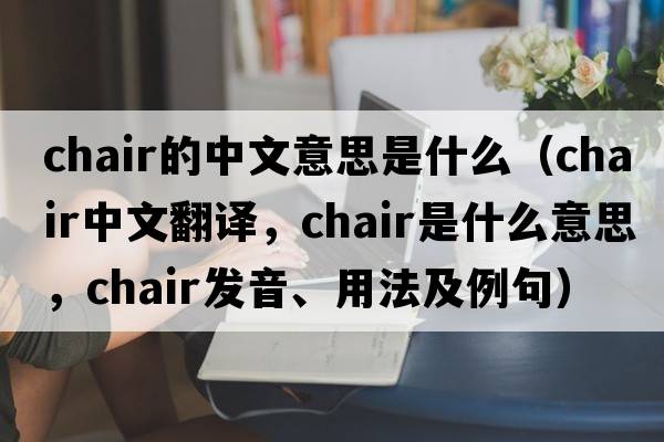chair的中文意思是什么（chair中文翻譯，chair是什么意思，chair發(fā)音、用法及例句）