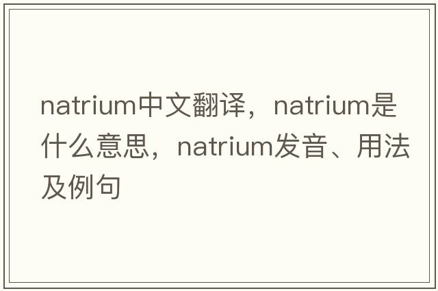 natrium中文翻譯，natrium是什么意思，natrium發(fā)音、用法及例句