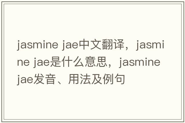 jasmine jae中文翻譯，jasmine jae是什么意思，jasmine jae發(fā)音、用法及例句