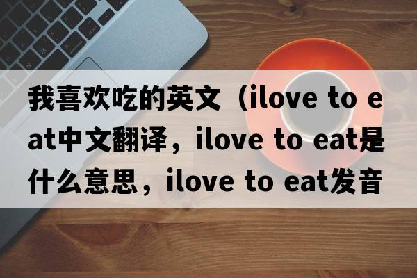 我喜歡吃的英文（ilove to eat中文翻譯，ilove to eat是什么意思，ilove to eat發(fā)音、用法及例句）