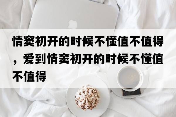 情竇初開(kāi)的時(shí)候不懂值不值得，愛(ài)到情竇初開(kāi)的時(shí)候不懂值不值得