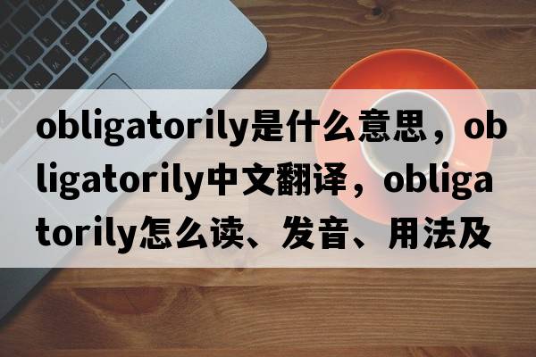 obligatorily是什么意思，obligatorily中文翻譯，obligatorily怎么讀、發(fā)音、用法及例句