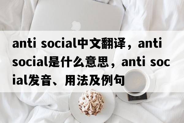 anti social中文翻譯，anti social是什么意思，anti social發(fā)音、用法及例句