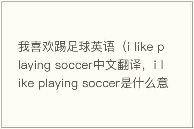 我喜歡踢足球英語(yǔ)（i like playing soccer中文翻譯，i like playing soccer是什么意思，i like playing soccer發(fā)音、用法及例句）
