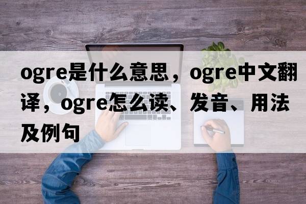 ogre是什么意思，ogre中文翻譯，ogre怎么讀、發(fā)音、用法及例句