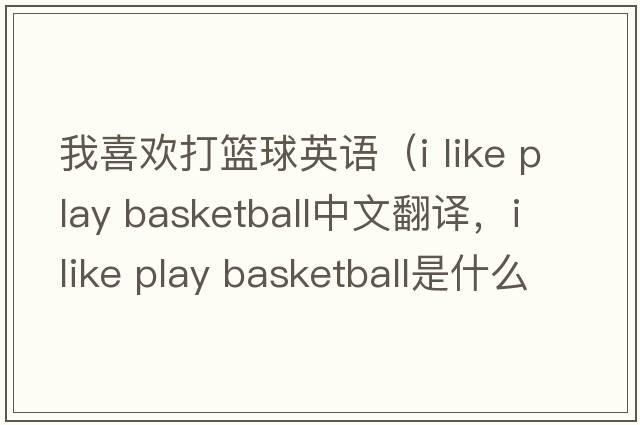 我喜歡打籃球英語(yǔ)（i like play basketball中文翻譯，i like play basketball是什么意思，i like play basketball發(fā)音、用法及例句）
