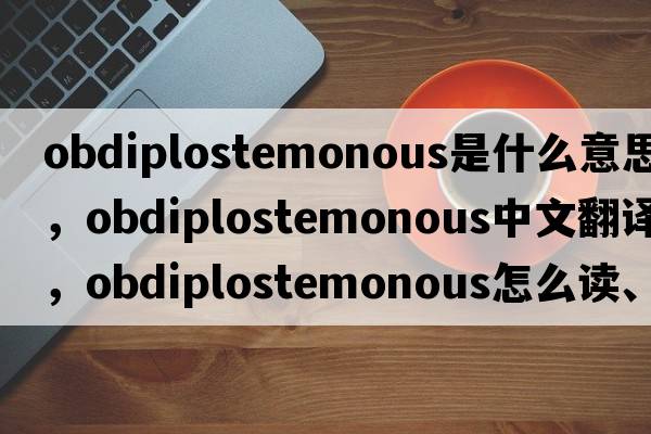 obdiplostemonous是什么意思，obdiplostemonous中文翻譯，obdiplostemonous怎么讀、發(fā)音、用法及例句