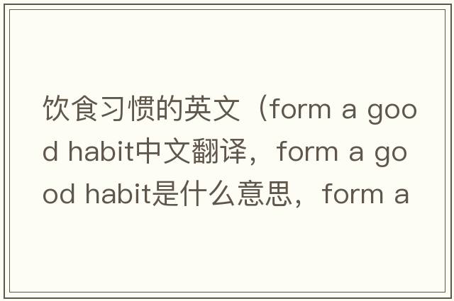 飲食習慣的英文（form a good habit中文翻譯，form a good habit是什么意思，form a good habit發(fā)音、用法及例句）