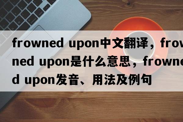 frowned upon中文翻譯，frowned upon是什么意思，frowned upon發(fā)音、用法及例句