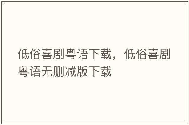 低俗喜劇粵語(yǔ)下載，低俗喜劇粵語(yǔ)無(wú)刪減版下載