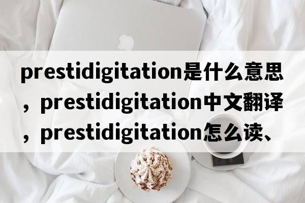 prestidigitation是什么意思，prestidigitation中文翻譯，prestidigitation怎么讀、發(fā)音、用法及例句