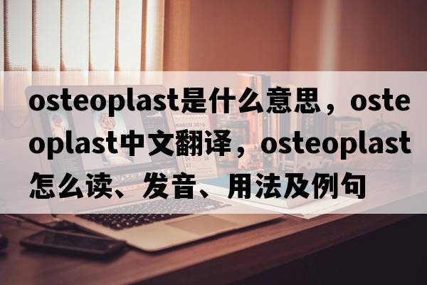 osteoplast是什么意思，osteoplast中文翻譯，osteoplast怎么讀、發(fā)音、用法及例句