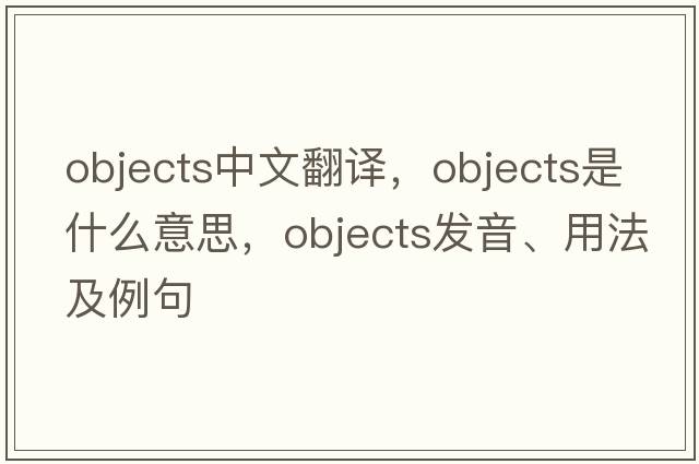 objects中文翻譯，objects是什么意思，objects發(fā)音、用法及例句