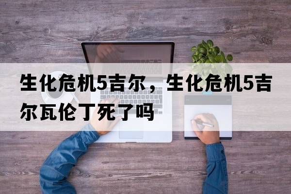 生化危機5吉爾，生化危機5吉爾瓦倫丁死了嗎