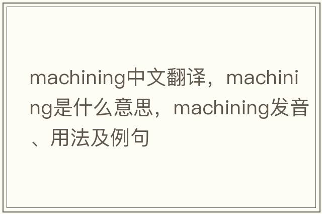 machining中文翻譯，machining是什么意思，machining發(fā)音、用法及例句