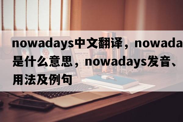 nowadays中文翻譯，nowadays是什么意思，nowadays發(fā)音、用法及例句