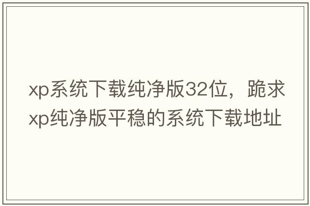 xp系統下載純凈版32位，跪求XP純凈版平穩的系統下載地址