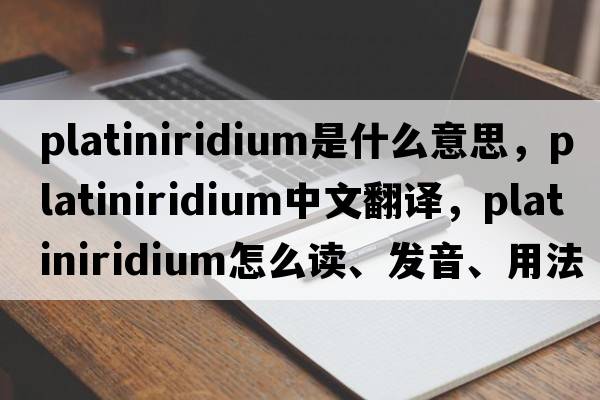 platiniridium是什么意思，platiniridium中文翻譯，platiniridium怎么讀、發(fā)音、用法及例句