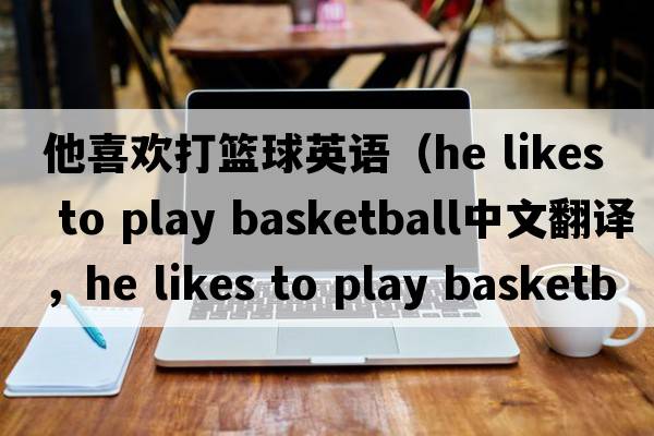 他喜歡打籃球英語(yǔ)（he likes to play basketball中文翻譯，he likes to play basketball是什么意思，he likes to play basketbal