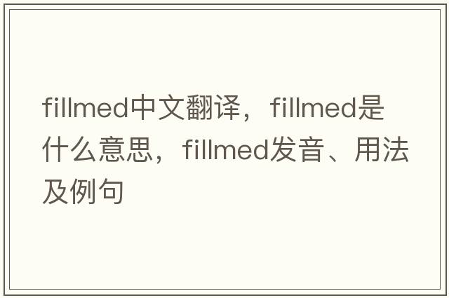 fillmed中文翻譯，fillmed是什么意思，fillmed發(fā)音、用法及例句