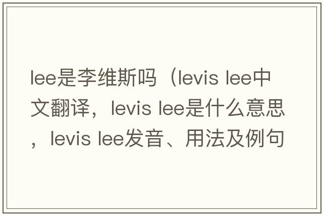 lee是李維斯嗎（levis lee中文翻譯，levis lee是什么意思，levis lee發(fā)音、用法及例句）