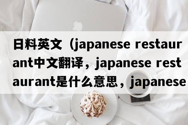 日料英文（japanese restaurant中文翻譯，japanese restaurant是什么意思，japanese restaurant發(fā)音、用法及例句）