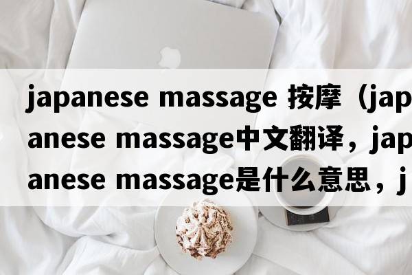 japanese massage 按摩（japanese massage中文翻譯，japanese massage是什么意思，japanese massage發(fā)音、用法及例句）