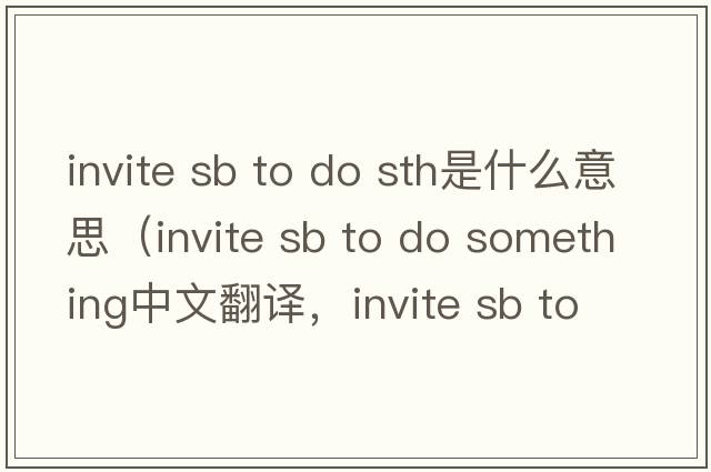 invite sb to do sth是什么意思（invite sb to do something中文翻譯，invite sb to do something是什么意思，invite sb to d
