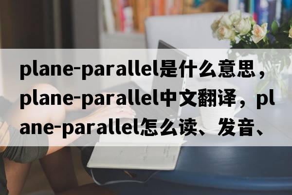plane-parallel是什么意思，plane-parallel中文翻譯，plane-parallel怎么讀、發(fā)音、用法及例句