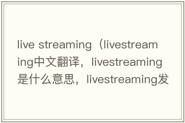 live streaming（livestreaming中文翻譯，livestreaming是什么意思，livestreaming發(fā)音、用法及例句）