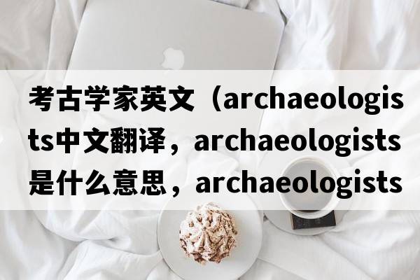 考古學(xué)家英文（archaeologists中文翻譯，archaeologists是什么意思，archaeologists發(fā)音、用法及例句）