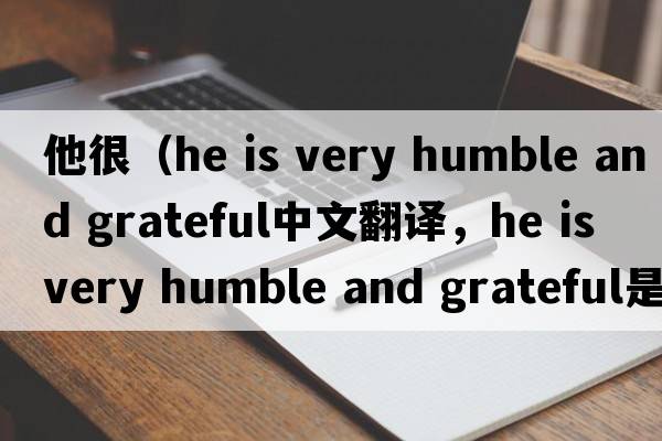 他很（he is very humble and grateful中文翻譯，he is very humble and grateful是什么意思，he is very humble and grat
