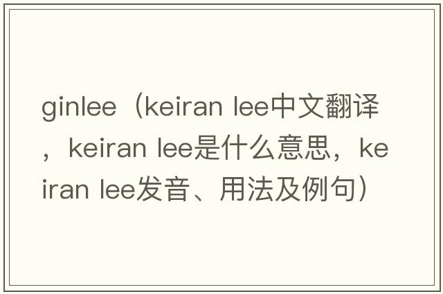 ginlee（keiran lee中文翻譯，keiran lee是什么意思，keiran lee發(fā)音、用法及例句）