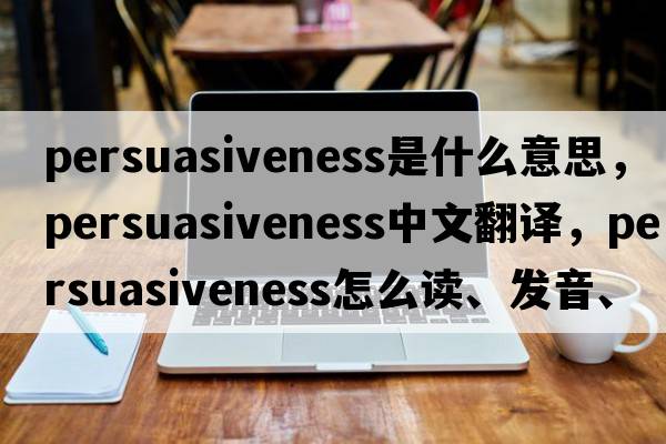 persuasiveness是什么意思，persuasiveness中文翻譯，persuasiveness怎么讀、發(fā)音、用法及例句