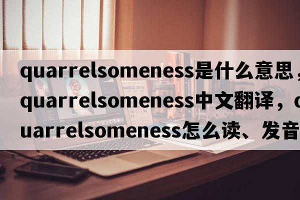 quarrelsomeness是什么意思，quarrelsomeness中文翻譯，quarrelsomeness怎么讀、發(fā)音、用法及例句