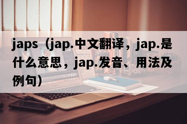 japs（jap.中文翻譯，jap.是什么意思，jap.發(fā)音、用法及例句）