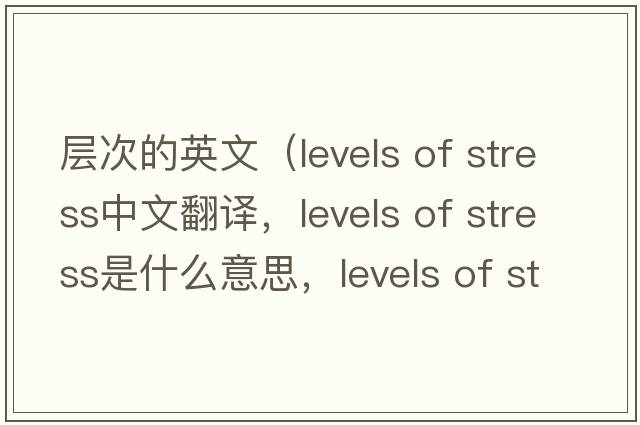 層次的英文（levels of stress中文翻譯，levels of stress是什么意思，levels of stress發(fā)音、用法及例句）